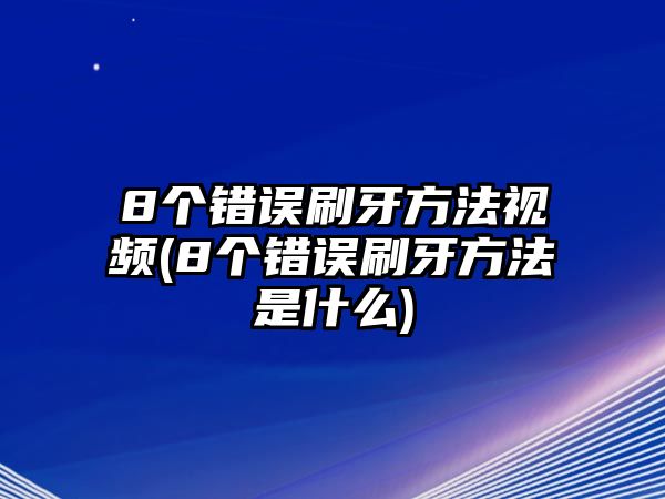 8個錯誤刷牙方法視頻(8個錯誤刷牙方法是什么)