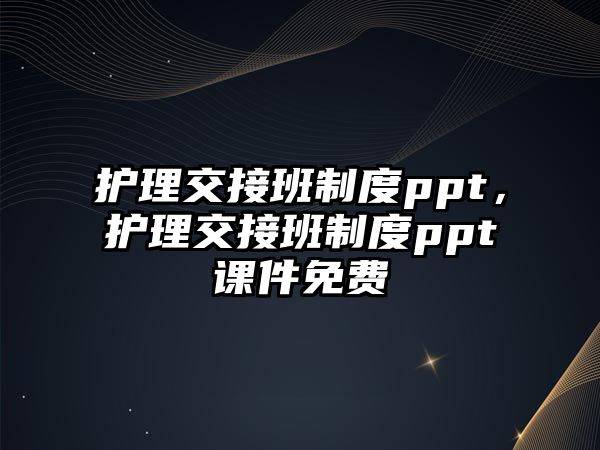 護理交接班制度ppt，護理交接班制度ppt課件免費