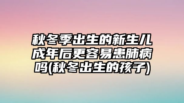 秋冬季出生的新生兒成年后更容易患肺病嗎(秋冬出生的孩子)