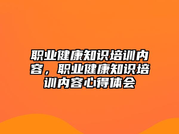 職業(yè)健康知識(shí)培訓(xùn)內(nèi)容，職業(yè)健康知識(shí)培訓(xùn)內(nèi)容心得體會(huì)