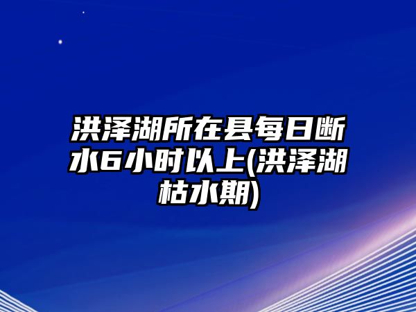 洪澤湖所在縣每日斷水6小時以上(洪澤湖枯水期)