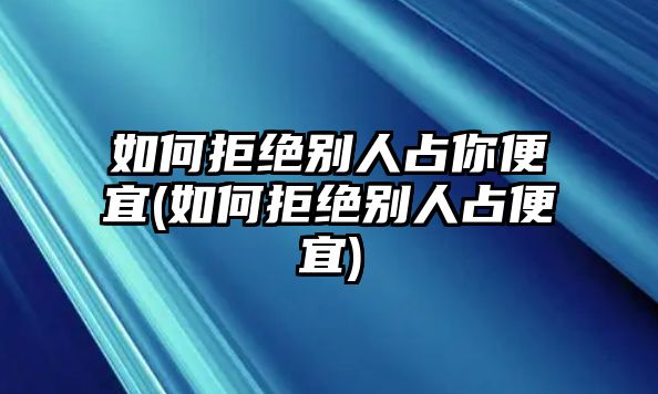 如何拒絕別人占你便宜(如何拒絕別人占便宜)