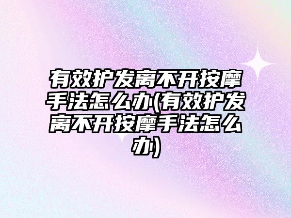 有效護發(fā)離不開按摩手法怎么辦(有效護發(fā)離不開按摩手法怎么辦)