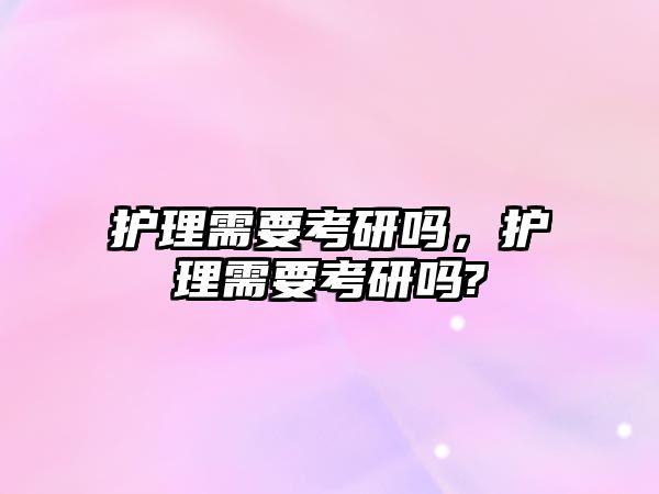 護理需要考研嗎，護理需要考研嗎?