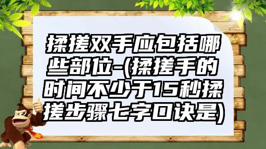 揉搓雙手應包括哪些部位-(揉搓手的時間不少于15秒揉搓步驟七字口訣是)