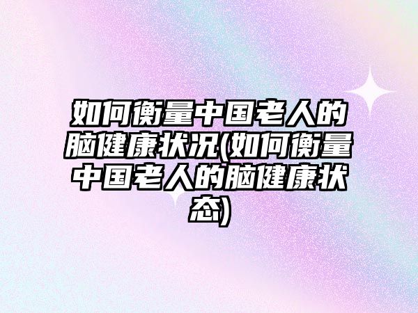 如何衡量中國老人的腦健康狀況(如何衡量中國老人的腦健康狀態(tài))