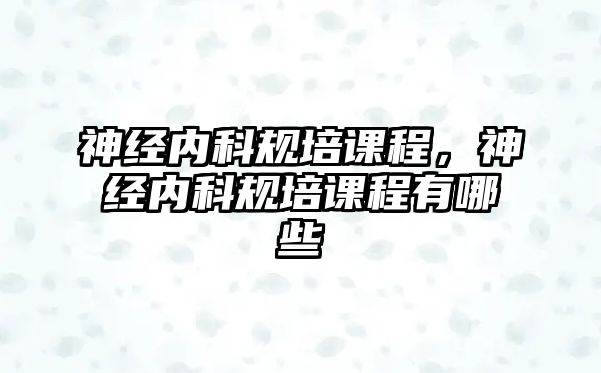 神經(jīng)內(nèi)科規(guī)培課程，神經(jīng)內(nèi)科規(guī)培課程有哪些