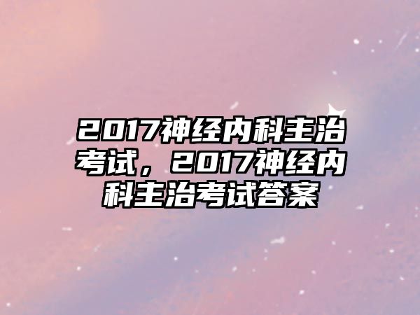 2017神經(jīng)內(nèi)科主治考試，2017神經(jīng)內(nèi)科主治考試答案