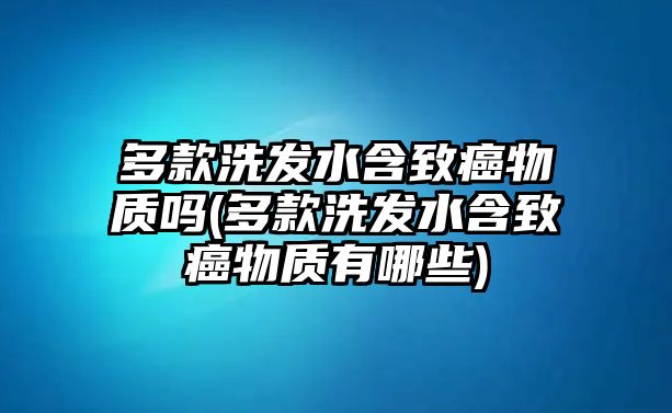 多款洗發(fā)水含致癌物質(zhì)嗎(多款洗發(fā)水含致癌物質(zhì)有哪些)