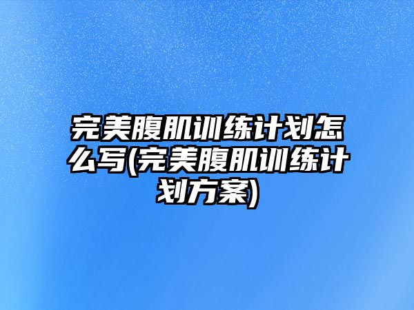 完美腹肌訓(xùn)練計(jì)劃怎么寫(完美腹肌訓(xùn)練計(jì)劃方案)