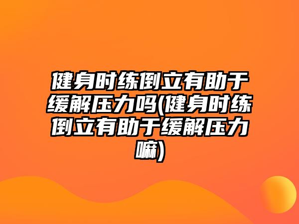 健身時練倒立有助于緩解壓力嗎(健身時練倒立有助于緩解壓力嘛)