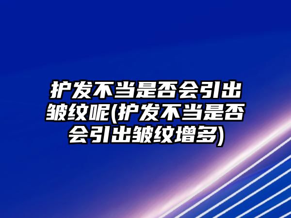 護(hù)發(fā)不當(dāng)是否會(huì)引出皺紋呢(護(hù)發(fā)不當(dāng)是否會(huì)引出皺紋增多)