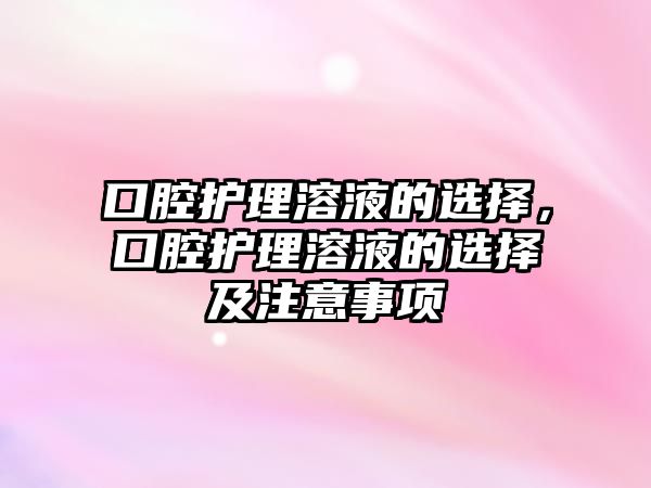 口腔護(hù)理溶液的選擇，口腔護(hù)理溶液的選擇及注意事項(xiàng)