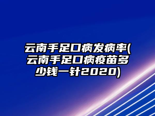 云南手足口病發(fā)病率(云南手足口病疫苗多少錢(qián)一針2020)