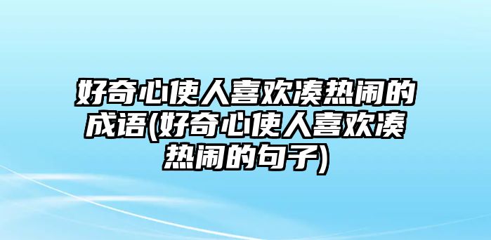 好奇心使人喜歡湊熱鬧的成語(yǔ)(好奇心使人喜歡湊熱鬧的句子)