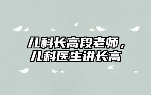 兒科長(zhǎng)高段老師，兒科醫(yī)生講長(zhǎng)高