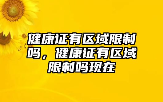 健康證有區(qū)域限制嗎，健康證有區(qū)域限制嗎現(xiàn)在