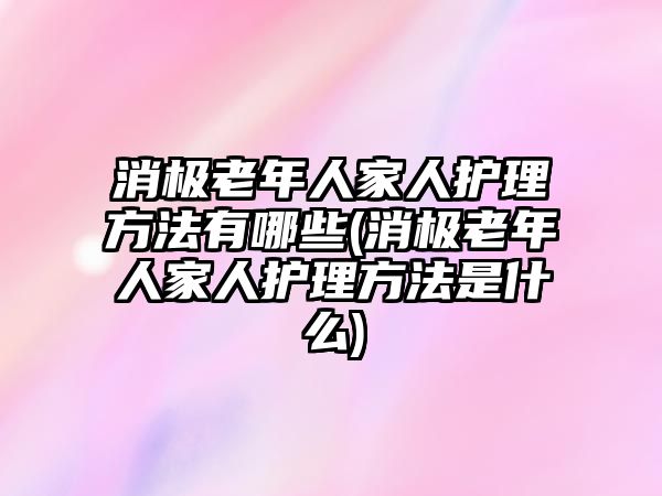 消極老年人家人護理方法有哪些(消極老年人家人護理方法是什么)