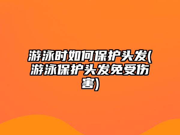 游泳時(shí)如何保護(hù)頭發(fā)(游泳保護(hù)頭發(fā)免受傷害)