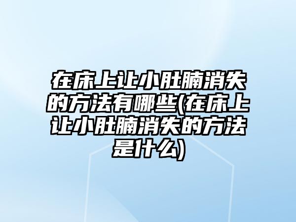 在床上讓小肚腩消失的方法有哪些(在床上讓小肚腩消失的方法是什么)