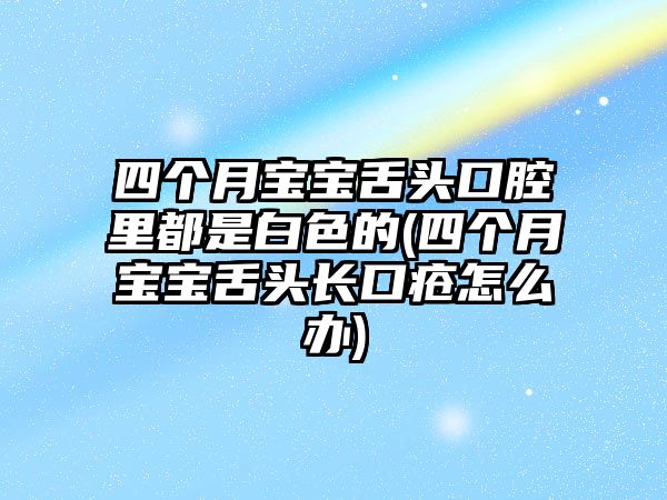 四個(gè)月寶寶舌頭口腔里都是白色的(四個(gè)月寶寶舌頭長口瘡怎么辦)