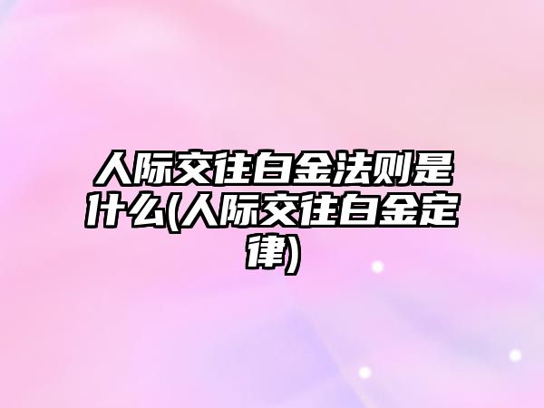 人際交往白金法則是什么(人際交往白金定律)