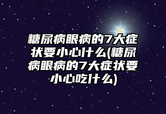 糖尿病眼病的7大癥狀要小心什么(糖尿病眼病的7大癥狀要小心吃什么)