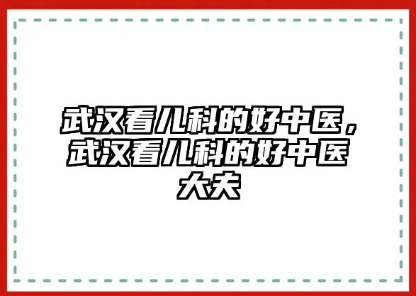 武漢看兒科的好中醫(yī)，武漢看兒科的好中醫(yī)大夫