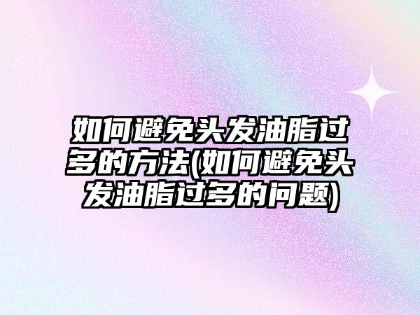 如何避免頭發(fā)油脂過(guò)多的方法(如何避免頭發(fā)油脂過(guò)多的問(wèn)題)