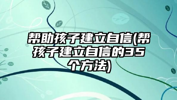 幫助孩子建立自信(幫孩子建立自信的35個(gè)方法)