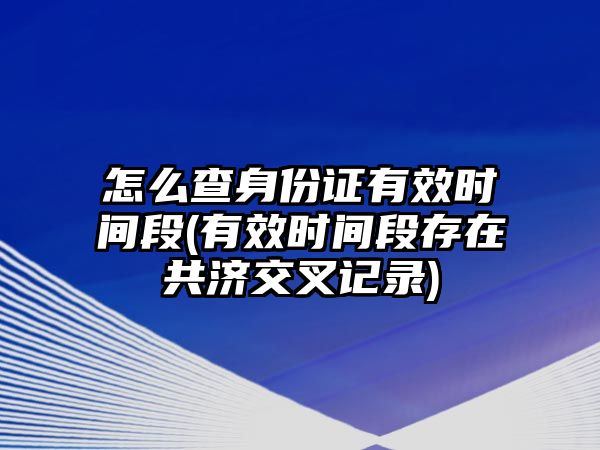 怎么查身份證有效時間段(有效時間段存在共濟交叉記錄)