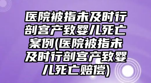 醫(yī)院被指未及時行剖宮產(chǎn)致嬰兒死亡案例(醫(yī)院被指未及時行剖宮產(chǎn)致嬰兒死亡賠償)