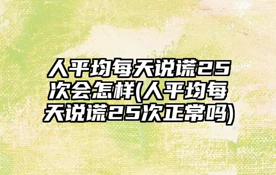 人平均每天說謊25次會(huì)怎樣(人平均每天說謊25次正常嗎)