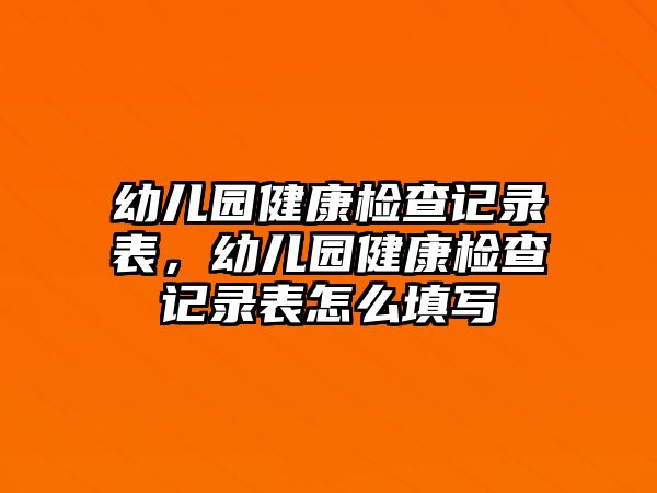 幼兒園健康檢查記錄表，幼兒園健康檢查記錄表怎么填寫