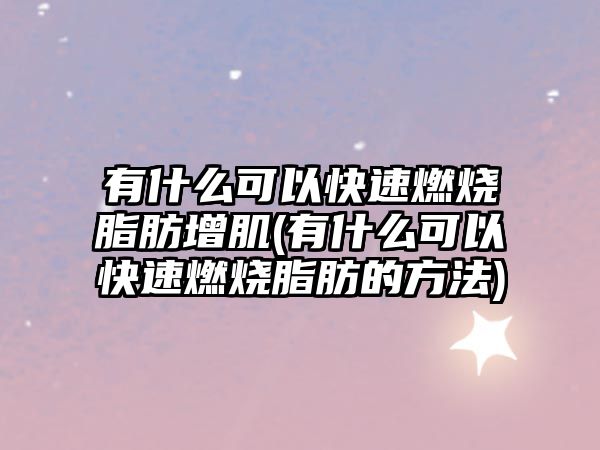 有什么可以快速燃燒脂肪增肌(有什么可以快速燃燒脂肪的方法)