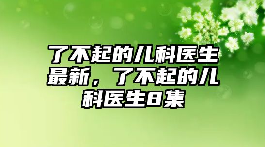 了不起的兒科醫(yī)生最新，了不起的兒科醫(yī)生8集