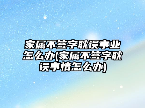 家屬不簽字耽誤事業(yè)怎么辦(家屬不簽字耽誤事情怎么辦)