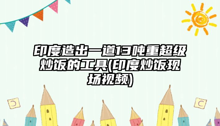 印度造出一道13噸重超級炒飯的工具(印度炒飯現(xiàn)場視頻)