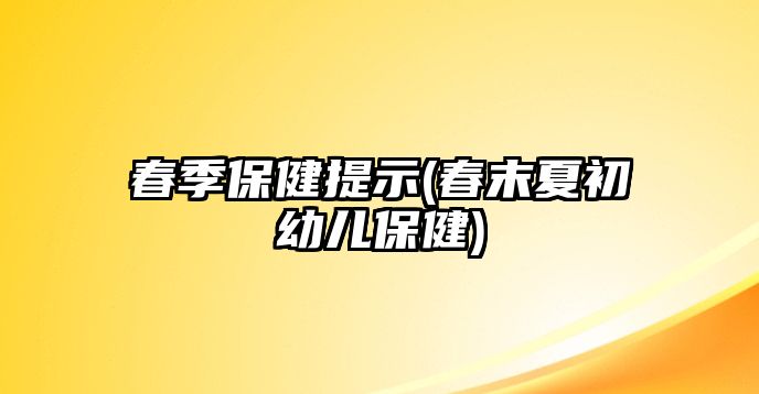 春季保健提示(春末夏初幼兒保健)