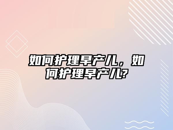 如何護理早產(chǎn)兒，如何護理早產(chǎn)兒?