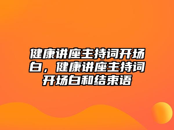 健康講座主持詞開場白，健康講座主持詞開場白和結(jié)束語