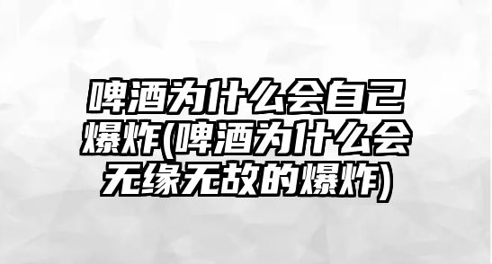 啤酒為什么會(huì)自己爆炸(啤酒為什么會(huì)無緣無故的爆炸)