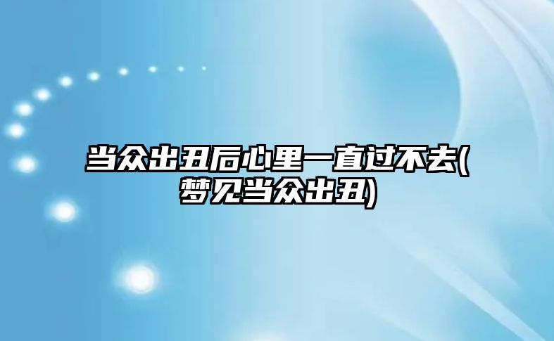 當(dāng)眾出丑后心里一直過(guò)不去(夢(mèng)見(jiàn)當(dāng)眾出丑)