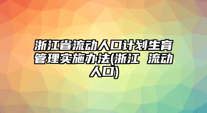 浙江省流動(dòng)人口計(jì)劃生育管理實(shí)施辦法(浙江 流動(dòng)人口)