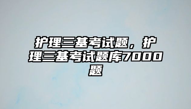 護理三基考試題，護理三基考試題庫7000題