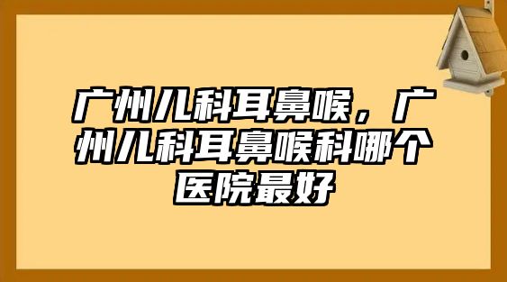 廣州兒科耳鼻喉，廣州兒科耳鼻喉科哪個醫(yī)院最好