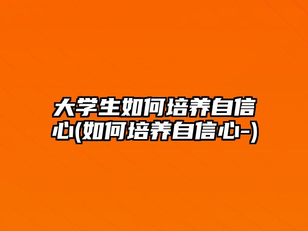 大學生如何培養(yǎng)自信心(如何培養(yǎng)自信心-)