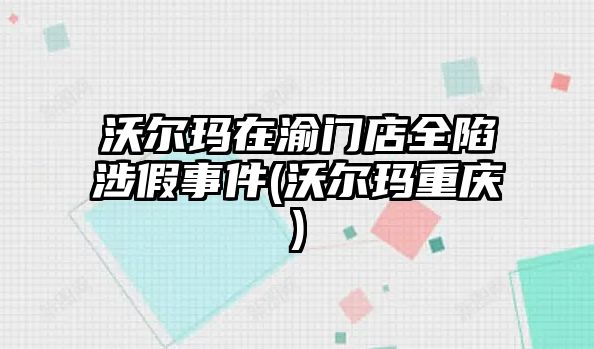 沃爾瑪在渝門店全陷涉假事件(沃爾瑪重慶)