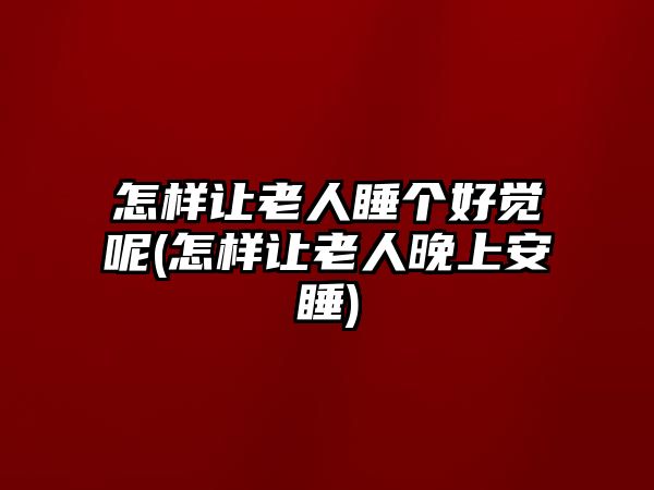 怎樣讓老人睡個(gè)好覺(jué)呢(怎樣讓老人晚上安睡)