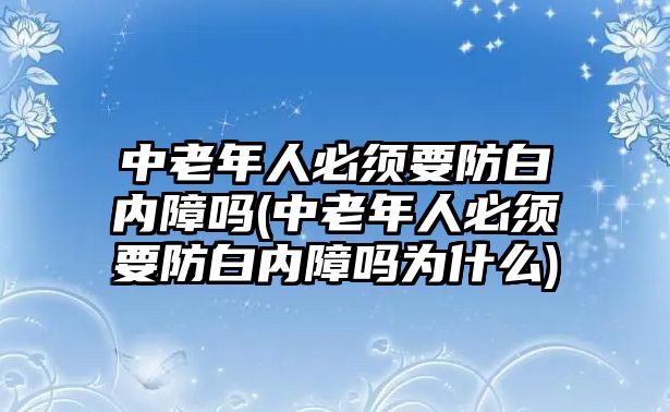 中老年人必須要防白內障嗎(中老年人必須要防白內障嗎為什么)